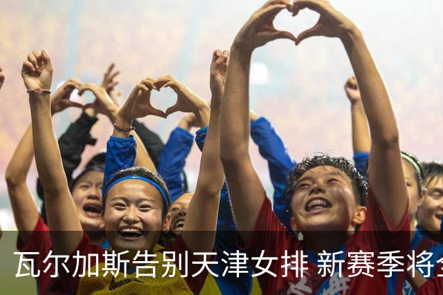 瓦尔加斯告别天津女排 新赛季将全程代表费内出战